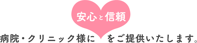 安心と信頼 病院・クリニック様に　をご提供いたします。